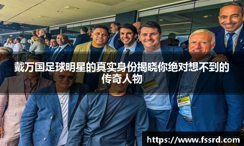 戴万国足球明星的真实身份揭晓你绝对想不到的传奇人物