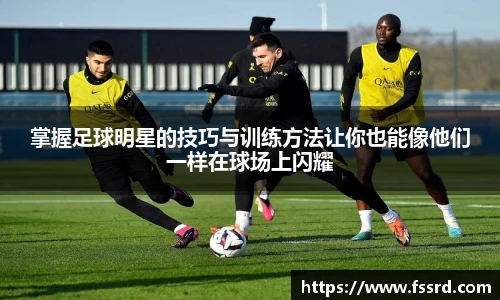 掌握足球明星的技巧与训练方法让你也能像他们一样在球场上闪耀