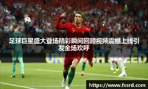 足球巨星盛大登场精彩瞬间回顾视频震撼上线引发全场欢呼